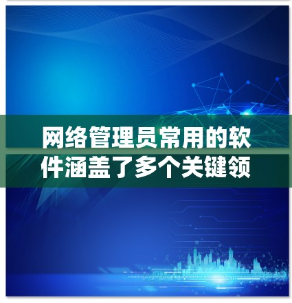 网络管理员常用的软件涵盖了多个关键领域，旨在维护和管理网络环境，确保数据安全和系统稳定性。以下是一些主要的软件及其作用