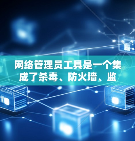 网络管理员工具是一个集成了杀毒、防火墙、监控、网络分析和配置管理等功能的综合工具，适合在不同网络环境中使用。以下是推荐的工具及其适用场景