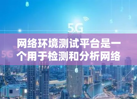 网络环境测试平台是一个用于检测和分析网络环境的问题和异常的工具。以下是对不同测试平台的详细介绍