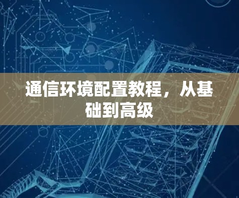 通信环境配置教程，从基础到高级