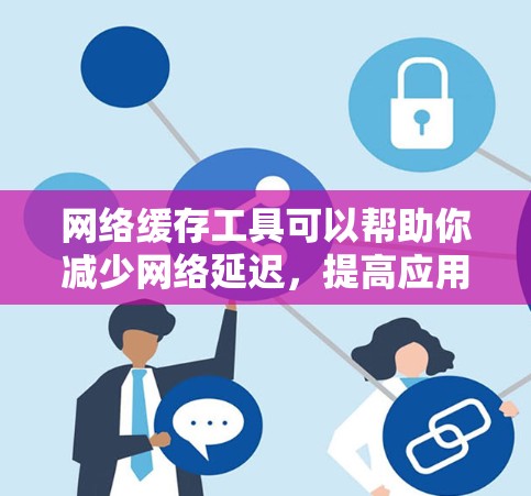 网络缓存工具可以帮助你减少网络延迟，提高应用响应速度。以下是一些常见的网络缓存工具下载链接，你可以根据自己的需求选择合适的工具