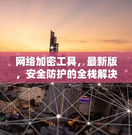 网络加密工具，最新版，安全防护的全栈解决方案