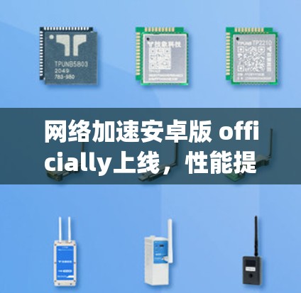 网络加速安卓版 officially上线，性能提升超5%