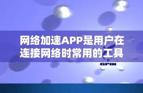 网络加速APP是用户在连接网络时常用的工具，旨在降低延迟和干扰，提升用户体验。以下是对网络加速APP的详细介绍，分为几个部分