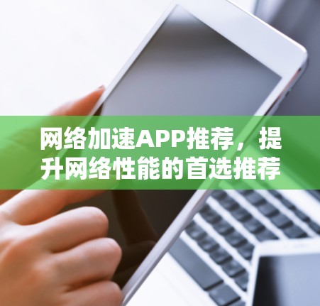 网络加速APP推荐，提升网络性能的首选推荐