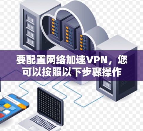 要配置网络加速VPN，您可以按照以下步骤操作