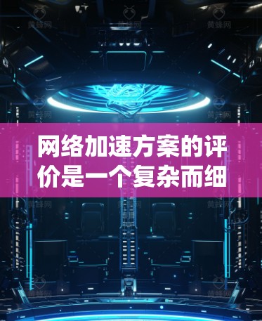 网络加速方案的评价是一个复杂而细致的过程，需要从多个维度进行分析。以下是对网络加速方案使用评价的系统性总结
