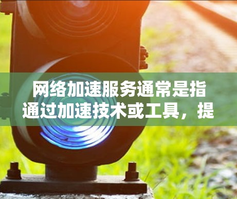 网络加速服务通常是指通过加速技术或工具，提升网络连接速度的服务。测试网络加速服务的效果，可以按照以下步骤进行