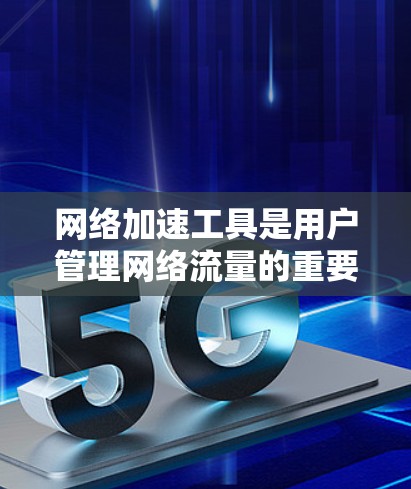 网络加速工具是用户管理网络流量的重要工具，帮助用户优化网络使用。以下是网络加速工具的主要分类及其特点