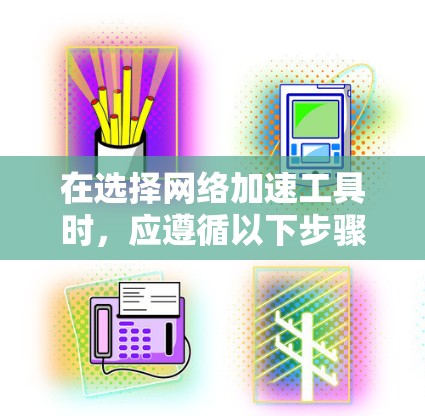 在选择网络加速工具时，应遵循以下步骤，以确保最佳的网络性能