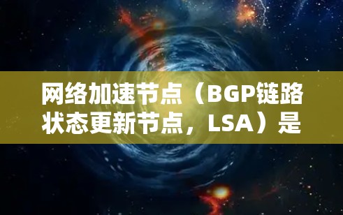 网络加速节点（BGP链路状态更新节点，LSA）是BGP协议中的一部分，负责更新每条链路的延迟信息。它们在数据链路层中起关键作用，特别是在设备带宽有限的情况下，帮助优化网络性能
