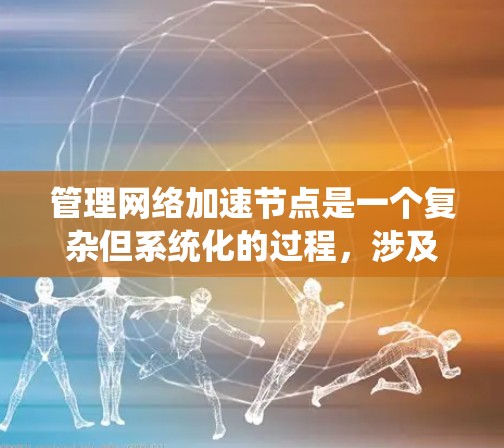 管理网络加速节点是一个复杂但系统化的过程，涉及多个步骤和考虑因素。以下是一步步的指南，帮助你有效管理网络加速节点