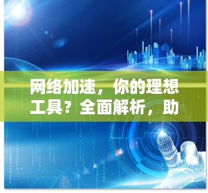 网络加速，你的理想工具？全面解析，助力你的网络生活更高效