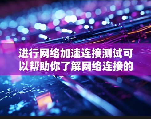 进行网络加速连接测试可以帮助你了解网络连接的状态和性能，同时也能帮助你优化加速设置，以进一步提升网络连接速度。以下是一些步骤，帮助你进行网络加速连接测试