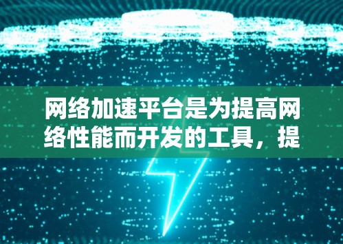 网络加速平台是为提高网络性能而开发的工具，提供了多种方式来优化网络传输速度。以下是详细介绍网络加速平台的结构和功能