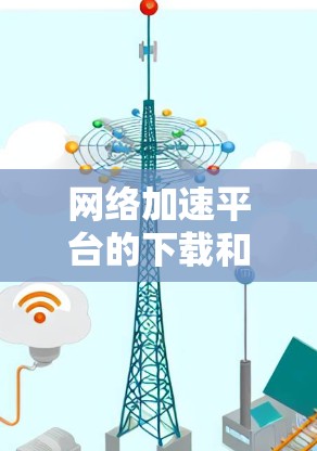 网络加速平台的下载和使用步骤如下