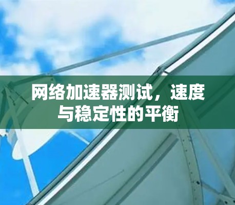 网络加速器测试，速度与稳定性的平衡