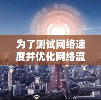 为了测试网络速度并优化网络流，可以按照以下步骤操作
