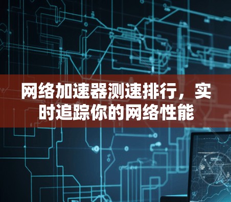 网络加速器测速排行，实时追踪你的网络性能