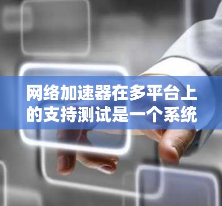 网络加速器在多平台上的支持测试是一个系统性的工作，需要从多个方面进行全面检查。以下是一个结构化的测试指南