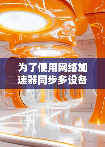 为了使用网络加速器同步多设备，可以按照以下步骤操作