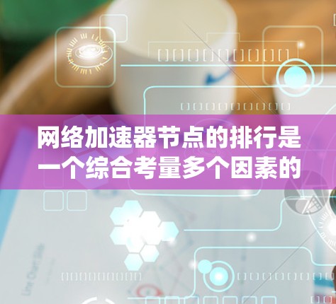 网络加速器节点的排行是一个综合考量多个因素的复杂过程，旨在为用户提供最佳的网络连接体验。以下是对网络加速器节点排行的系统总结和建议