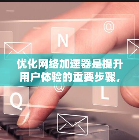 优化网络加速器是提升用户体验的重要步骤，以下是一些实用的优化技巧，帮助你更好地利用网络加速器