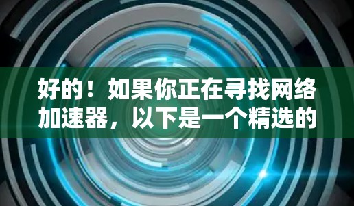 好的！如果你正在寻找网络加速器，以下是一个精选的网络加速器推荐列表，涵盖了多种功能和平台，帮助你更快地连接到互联网
