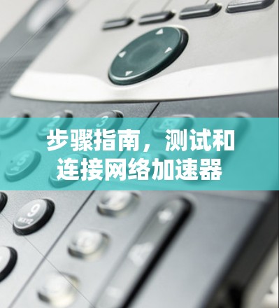 步骤指南，测试和连接网络加速器