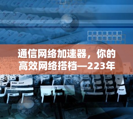 通信网络加速器，你的高效网络搭档—223年度推荐