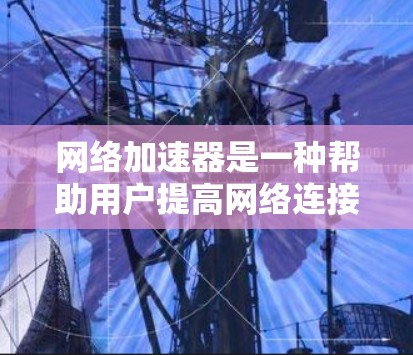 网络加速器是一种帮助用户提高网络连接速度的工具，通常包括多种选择，其中一些是免费的，另一些则需要付费。以下是一些知名的网络加速器及其免费排行特点