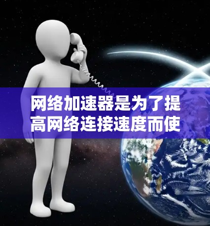 网络加速器是为了提高网络连接速度而使用的工具，广泛应用于手机和电脑等设备上。以下是一个有条理的总结，帮助您更好地选择和使用网络加速器