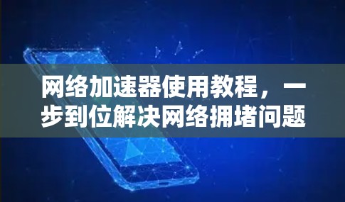网络加速器使用教程，一步到位解决网络拥堵问题