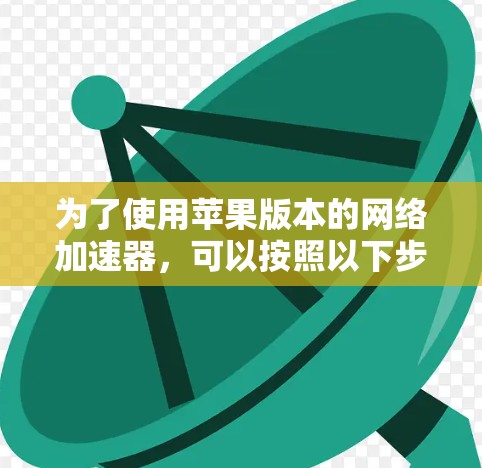 为了使用苹果版本的网络加速器，可以按照以下步骤操作