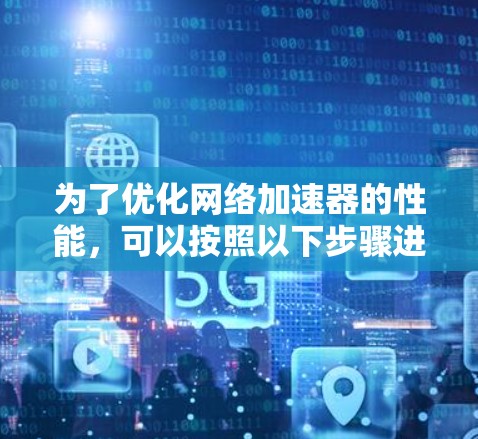 为了优化网络加速器的性能，可以按照以下步骤进行调整