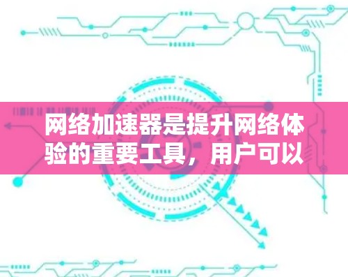 网络加速器是提升网络体验的重要工具，用户可以根据自己的需求和预算选择适合自己的加速器。以下是一个综合性的评测，帮助您了解网络加速器的优缺点和选择建议