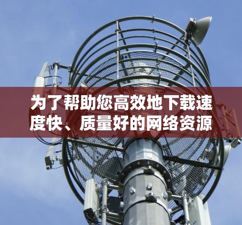 为了帮助您高效地下载速度快、质量好的网络资源，推荐以下几个综合功能优秀的网络加速器