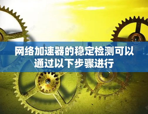 网络加速器的稳定检测可以通过以下步骤进行