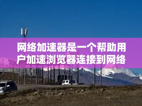 网络加速器是一个帮助用户加速浏览器连接到网络的工具，通过提升性能和减少延迟。为了评估其稳定性，可以按照以下步骤进行