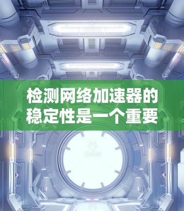检测网络加速器的稳定性是一个重要步骤，确保加速器运行顺畅且可靠。以下是对网络加速器稳定性检测的详细步骤和建议