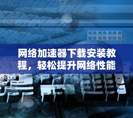 网络加速器下载安装教程,轻松提升网络性能 网络加速器下载安装教程,轻松提升网络性能