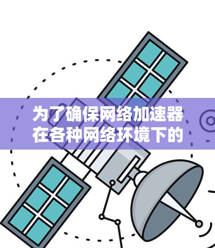 为了确保网络加速器在各种网络环境下的正常工作,您可以按照以下步骤进行管理 为了确保网络加速器在各种网络环境下的正常工作,您可以按照以下步骤进行管理