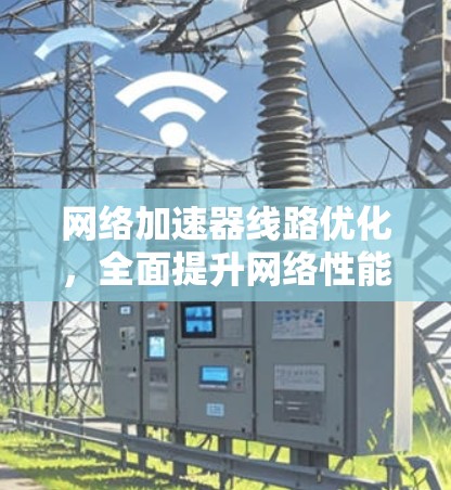 网络加速器线路优化，全面提升网络性能