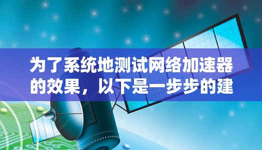 为了系统地测试网络加速器的效果，以下是一步步的建议和步骤