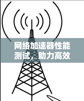 网络加速器性能测试,助力高效网络体验 网络加速器性能测试,助力高效网络体验