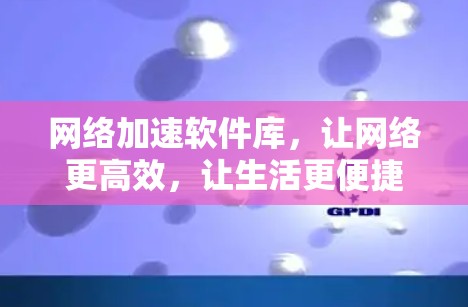 网络加速软件库,让网络更高效,让生活更便捷 网络加速软件库,让网络更高效,让生活更便捷