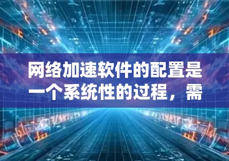 网络加速软件的配置是一个系统性的过程，需要仔细设置各个选项以确保网络使用最大化且保护网络安全。以下是详细的步骤指南，帮助您顺利配置网络加速软件