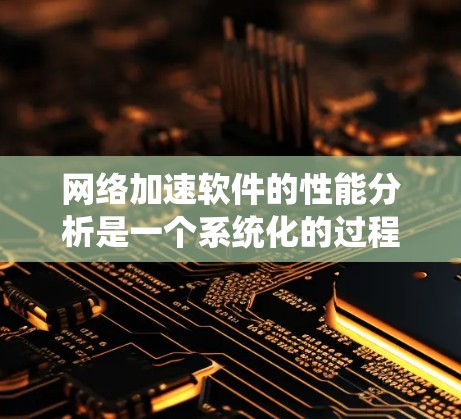 网络加速软件的性能分析是一个系统化的过程，涉及多个步骤和参数的设置和调整。以下是一个有条理的总结，帮助你理解和优化网络加速软件的表现