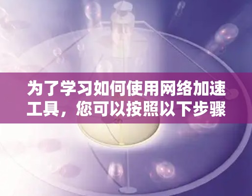 为了学习如何使用网络加速工具，您可以按照以下步骤进行