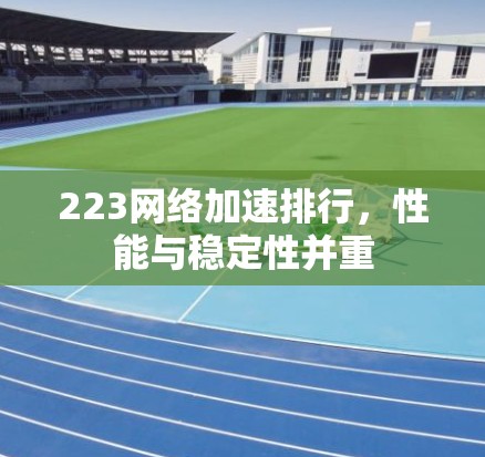 223网络加速排行,性能与稳定性并重 223网络加速排行,性能与稳定性并重